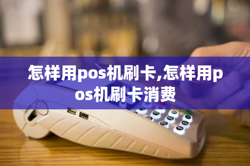 怎样用pos机刷卡,怎样用pos机刷卡消费