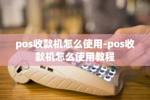 pos收款机怎么使用-pos收款机怎么使用教程