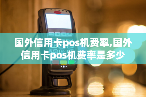 国外信用卡pos机费率,国外信用卡pos机费率是多少