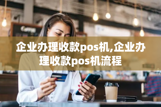 企业办理收款pos机,企业办理收款pos机流程