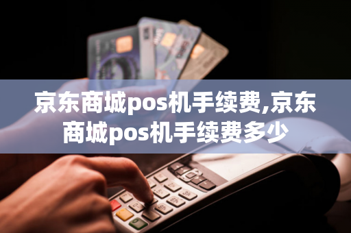 京东商城pos机手续费,京东商城pos机手续费多少