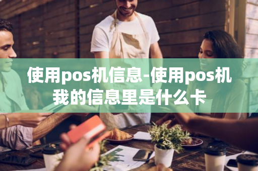 使用pos机信息-使用pos机我的信息里是什么卡