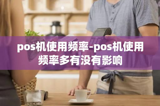 pos机使用频率-pos机使用频率多有没有影响