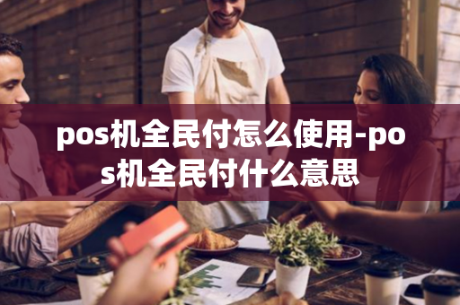 pos机全民付怎么使用-pos机全民付什么意思-第1张图片-POS机中心