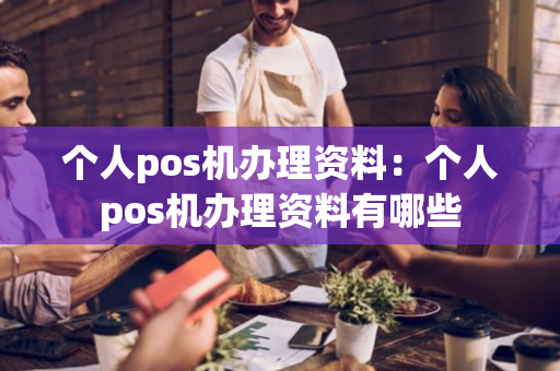 个人pos机办理资料：个人pos机办理资料有哪些