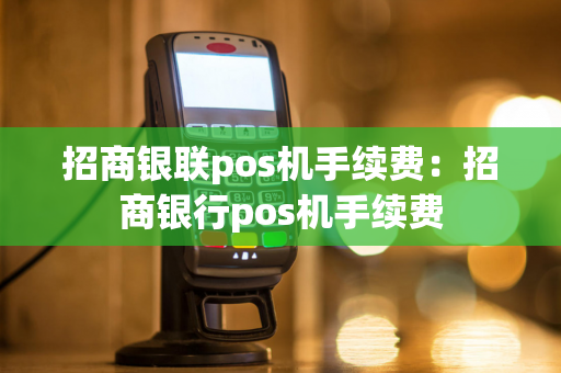 招商银联pos机手续费：招商银行pos机手续费