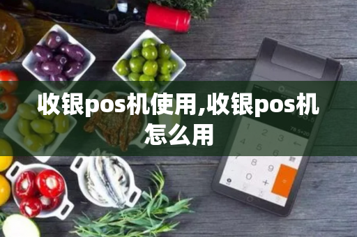 收银pos机使用,收银pos机怎么用