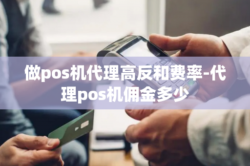 做pos机代理高反和费率-代理pos机佣金多少