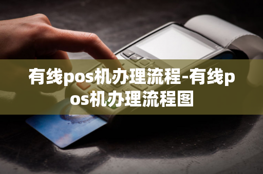 有线pos机办理流程-有线pos机办理流程图