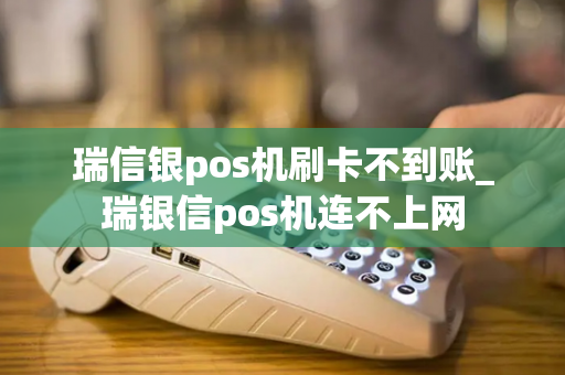 瑞信银pos机刷卡不到账_瑞银信pos机连不上网