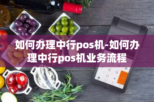 如何办理中行pos机-如何办理中行pos机业务流程