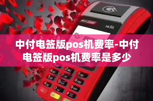 中付电签版pos机费率-中付电签版pos机费率是多少