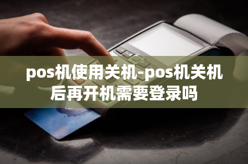 pos机使用关机-pos机关机后再开机需要登录吗