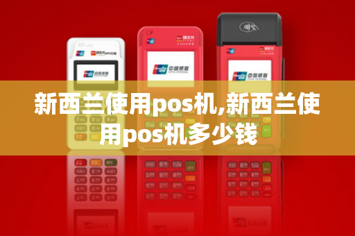 新西兰使用pos机,新西兰使用pos机多少钱