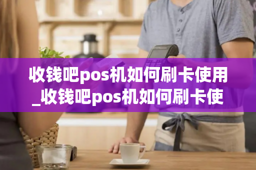 收钱吧pos机如何刷卡使用_收钱吧pos机如何刷卡使用教程