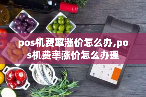 pos机费率涨价怎么办,pos机费率涨价怎么办理