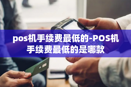 pos机手续费最低的-POS机手续费最低的是哪款