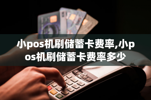 小pos机刷储蓄卡费率,小pos机刷储蓄卡费率多少