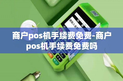 商户pos机手续费免费-商户pos机手续费免费吗