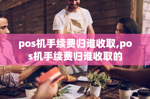 pos机手续费归谁收取,pos机手续费归谁收取的