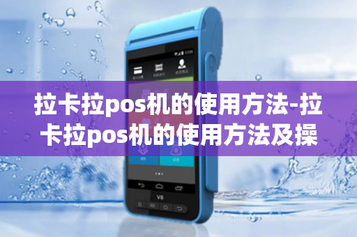 拉卡拉pos机的使用方法-拉卡拉pos机的使用方法及操作步骤视频