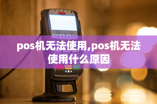 pos机无法使用,pos机无法使用什么原因