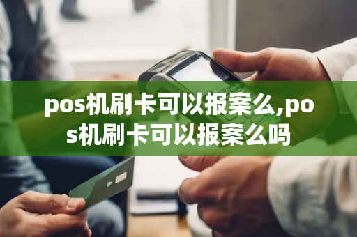 pos机刷卡可以报案么,pos机刷卡可以报案么吗