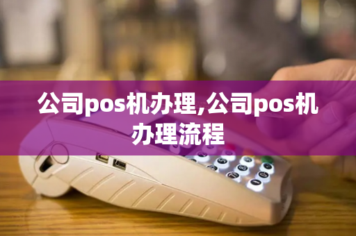 公司pos机办理,公司pos机办理流程