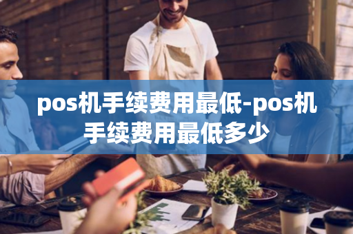 pos机手续费用最低-pos机手续费用最低多少