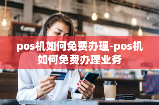 pos机如何免费办理-pos机如何免费办理业务