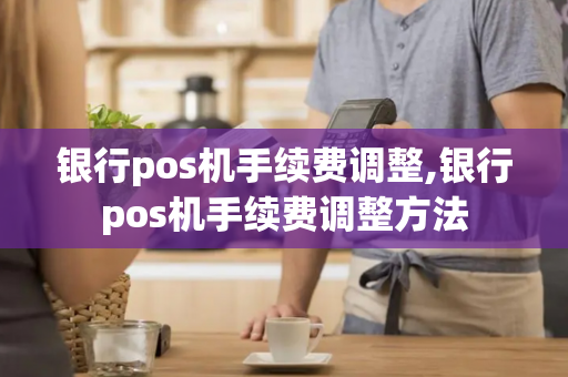 银行pos机手续费调整,银行pos机手续费调整方法