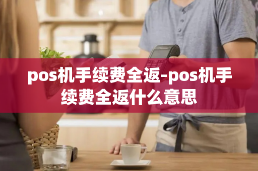 pos机手续费全返-pos机手续费全返什么意思