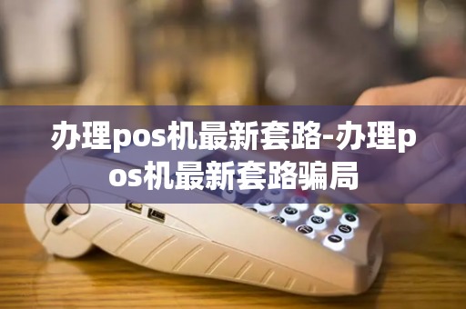 办理pos机最新套路-办理pos机最新套路骗局