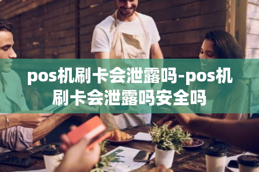 pos机刷卡会泄露吗-pos机刷卡会泄露吗安全吗