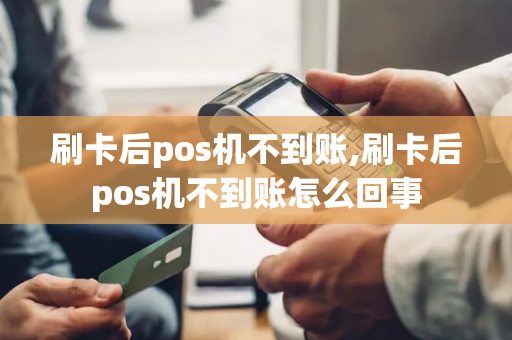 刷卡后pos机不到账,刷卡后pos机不到账怎么回事