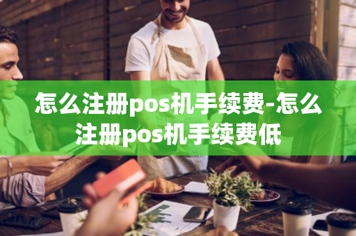 怎么注册pos机手续费-怎么注册pos机手续费低