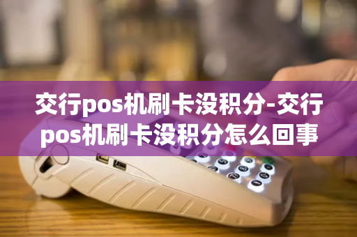 交行pos机刷卡没积分-交行pos机刷卡没积分怎么回事