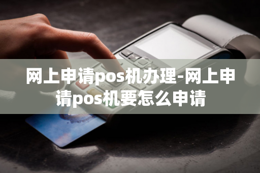 网上申请pos机办理-网上申请pos机要怎么申请