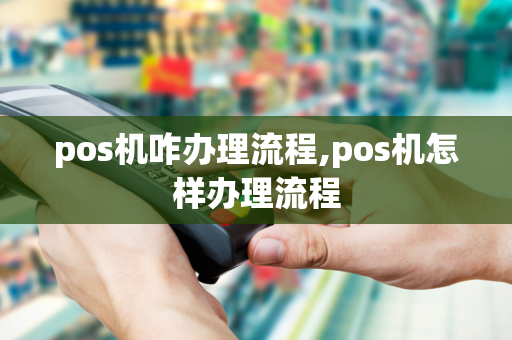 pos机咋办理流程,pos机怎样办理流程