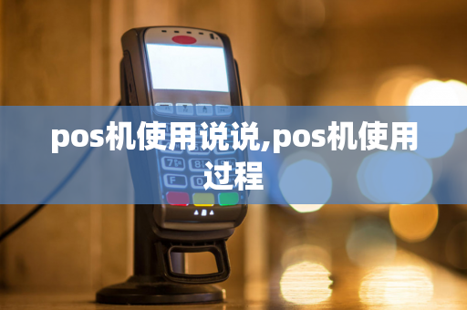 pos机使用说说,pos机使用过程