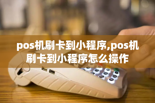 pos机刷卡到小程序,pos机刷卡到小程序怎么操作