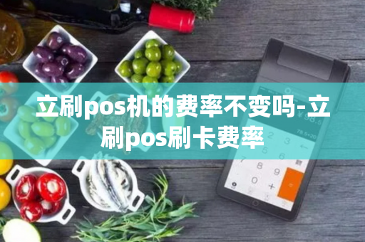 立刷pos机的费率不变吗-立刷pos刷卡费率