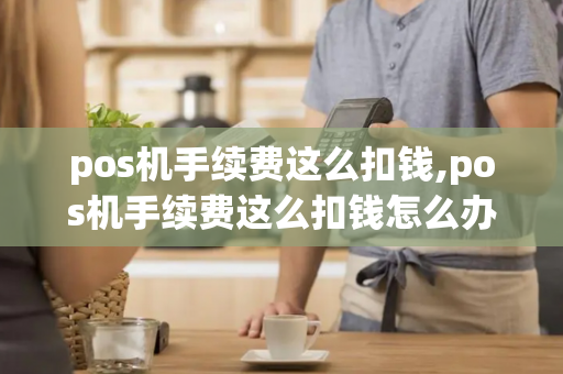 pos机手续费这么扣钱,pos机手续费这么扣钱怎么办