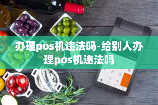 办理pos机违法吗-给别人办理pos机违法吗