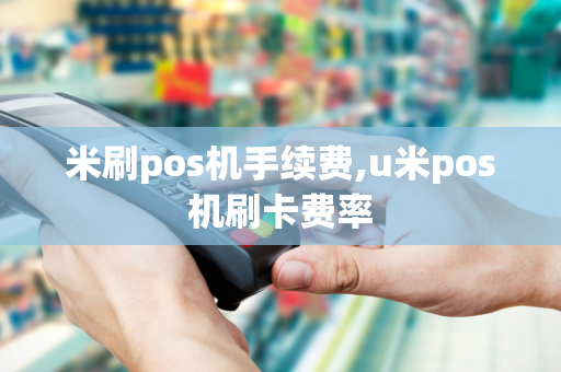 米刷pos机手续费,u米pos机刷卡费率