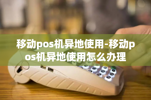 移动pos机异地使用-移动pos机异地使用怎么办理