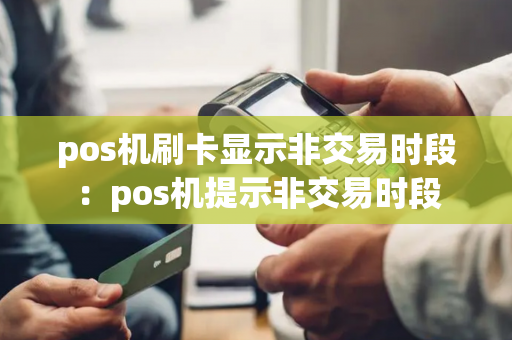 pos机刷卡显示非交易时段：pos机提示非交易时段