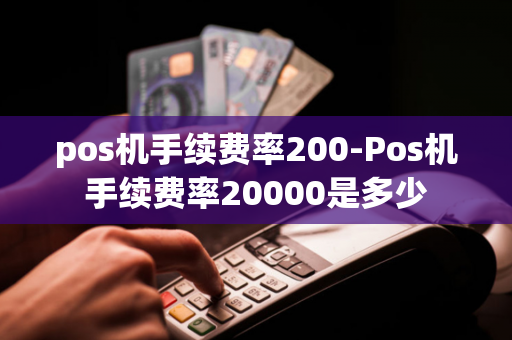 pos机手续费率200-Pos机手续费率20000是多少