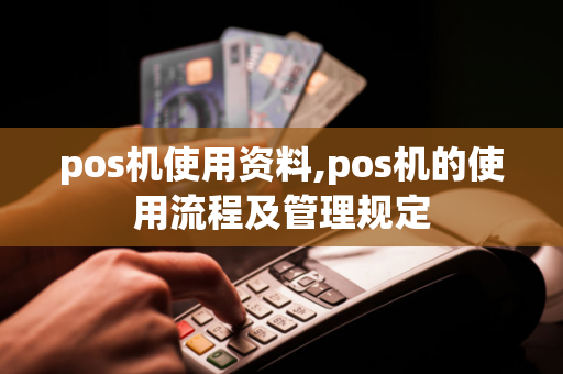 pos机使用资料,pos机的使用流程及管理规定