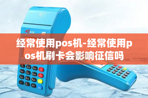 经常使用pos机-经常使用pos机刷卡会影响征信吗